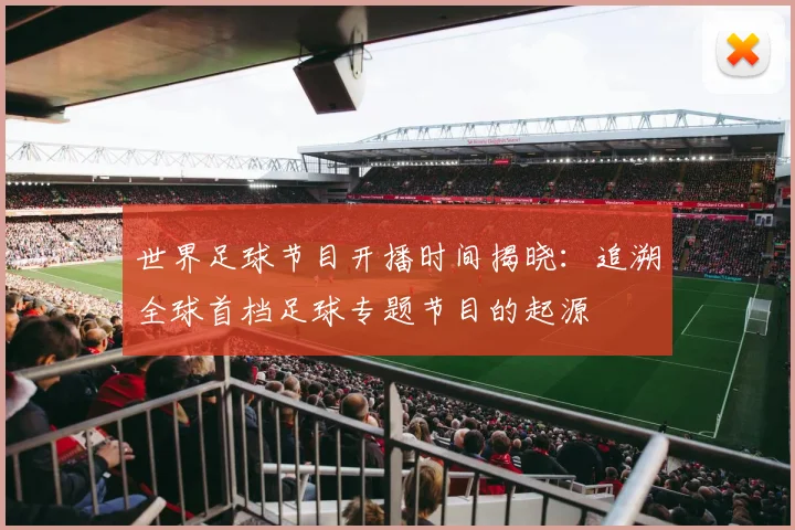世界足球节目开播时间揭晓:追溯全球首档足球专题节目的起源