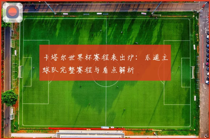 卡塔尔世界杯赛程表出炉:东道主球队完整赛程与看点解析