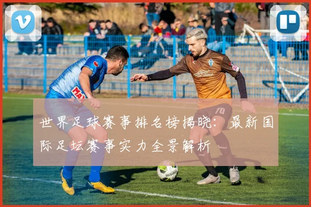 世界足球赛事排名榜揭晓:最新国际足坛赛事实力全景解析