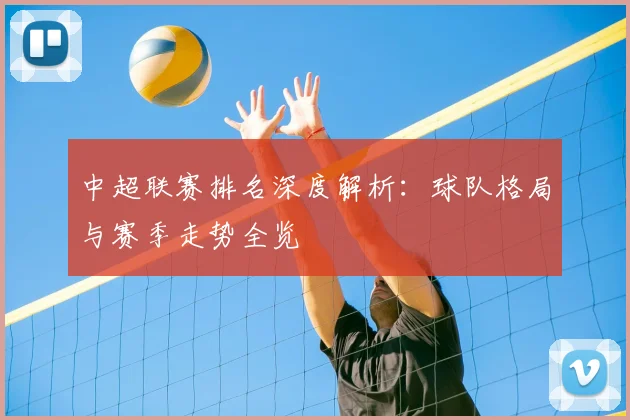 中超联赛排名深度解析:球队格局与赛季走势全览