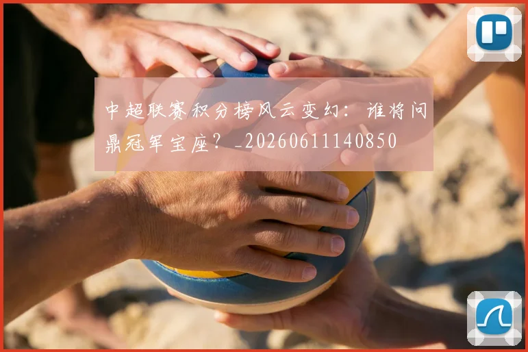 中超联赛积分榜风云变幻:谁将问鼎冠军宝座?_20260611140850