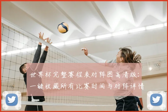 世界杯完整赛程表对阵图高清版：一键收藏所有比赛时间与对阵详情