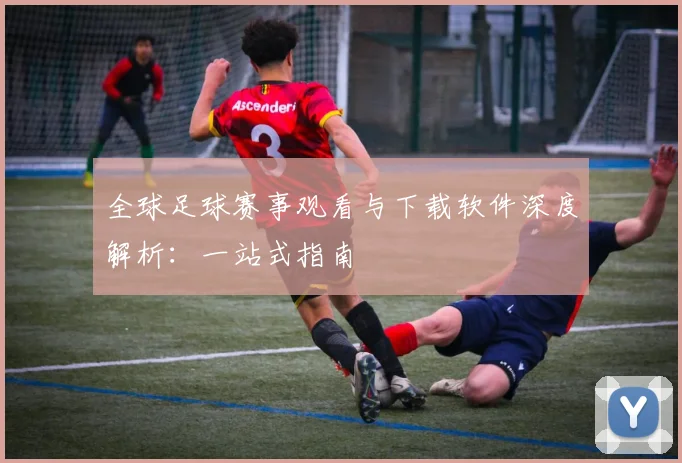 全球足球赛事观看与下载软件深度解析:一站式指南