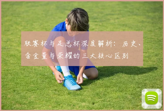 联赛杯与足总杯深度解析：历史、含金量与荣耀的三大核心区别