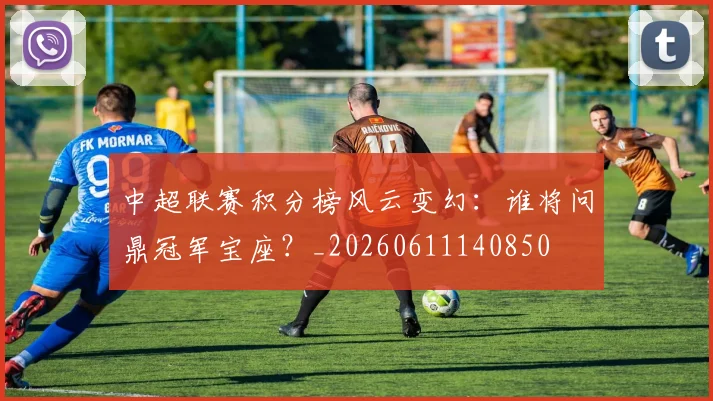 中超联赛积分榜风云变幻：谁将问鼎冠军宝座？_20260611140850