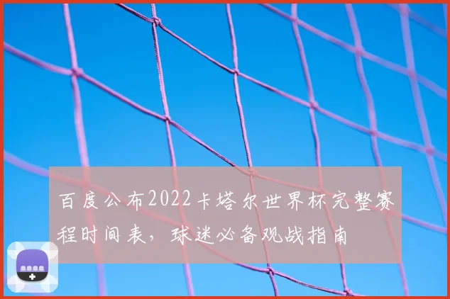 百度公布2022卡塔尔世界杯完整赛程时间表,球迷必备观战指南