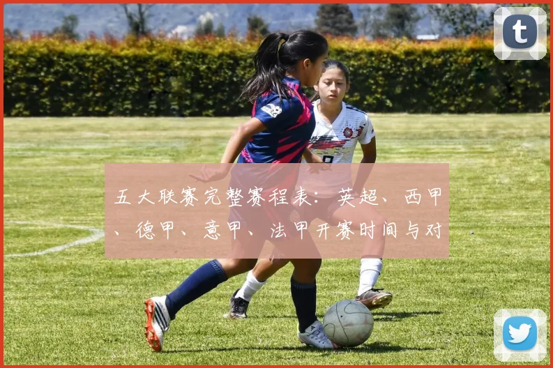 五大联赛完整赛程表:英超、西甲、德甲、意甲、法甲开赛时间与对阵一览