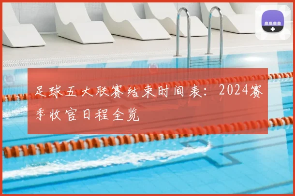 足球五大联赛结束时间表:2024赛季收官日程全览