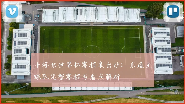 卡塔尔世界杯赛程表出炉:东道主球队完整赛程与看点解析