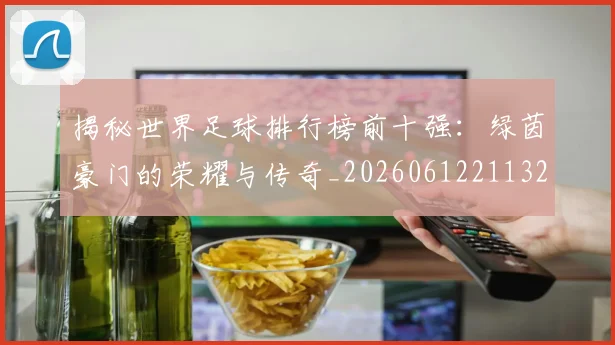 揭秘世界足球排行榜前十强:绿茵豪门的荣耀与传奇_20260612211323