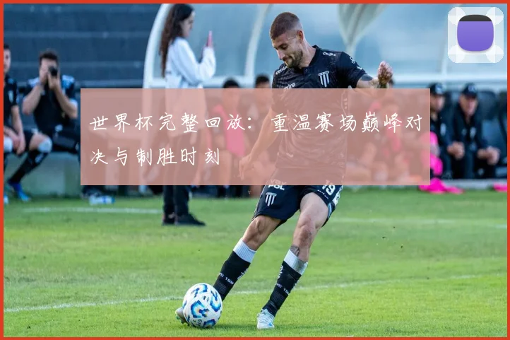 世界杯完整回放:重温赛场巅峰对决与制胜时刻