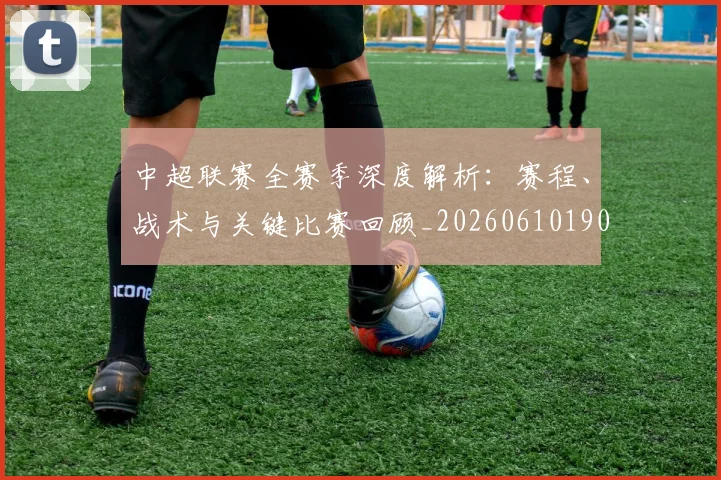 中超联赛全赛季深度解析:赛程、战术与关键比赛回顾_20260610190516