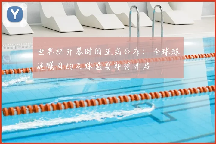 世界杯开幕时间正式公布：全球球迷瞩目的足球盛宴即将开启