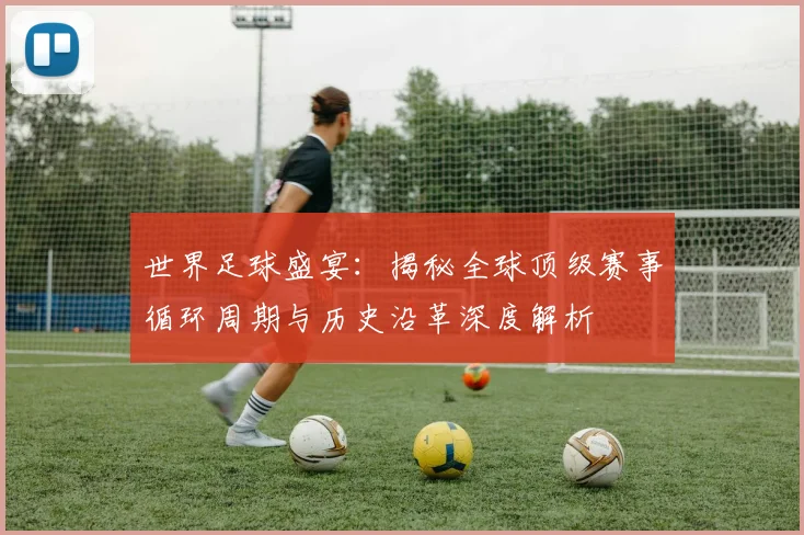 世界足球盛宴：揭秘全球顶级赛事循环周期与历史沿革深度解析