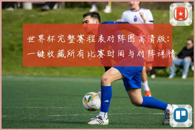 世界杯完整赛程表对阵图高清版：一键收藏所有比赛时间与对阵详情