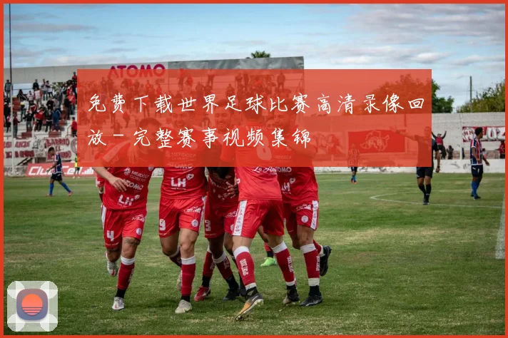 免费下载世界足球比赛高清录像回放 - 完整赛事视频集锦