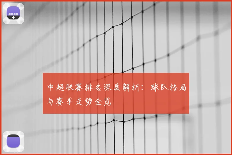 中超联赛排名深度解析:球队格局与赛季走势全览