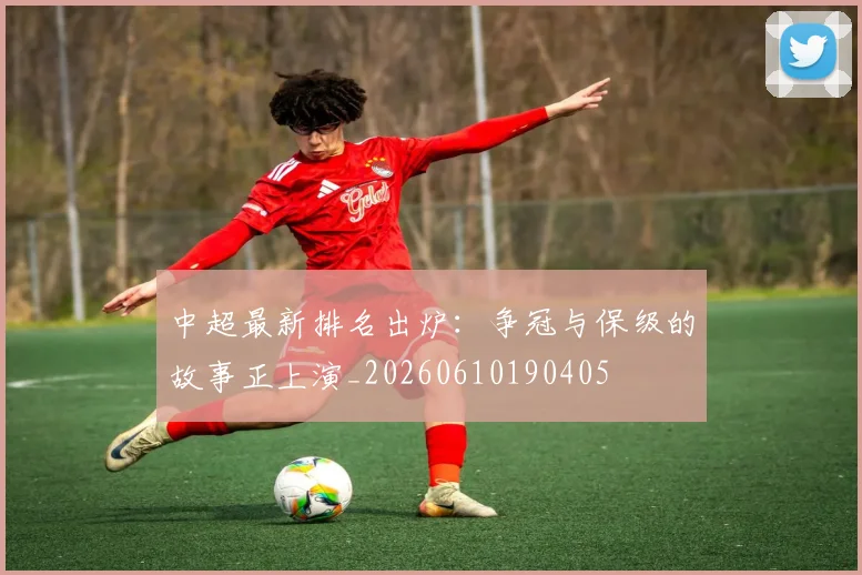 中超最新排名出炉:争冠与保级的故事正上演_20260610190405