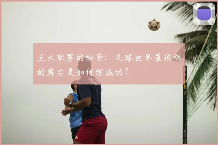 五大联赛的秘密:足球世界最顶级的舞台是如何炼成的?