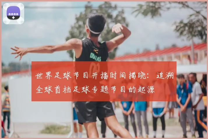世界足球节目开播时间揭晓:追溯全球首档足球专题节目的起源