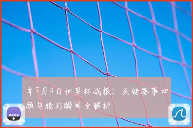 年7月4日世界杯战报：关键赛事回顾与精彩瞬间全解析